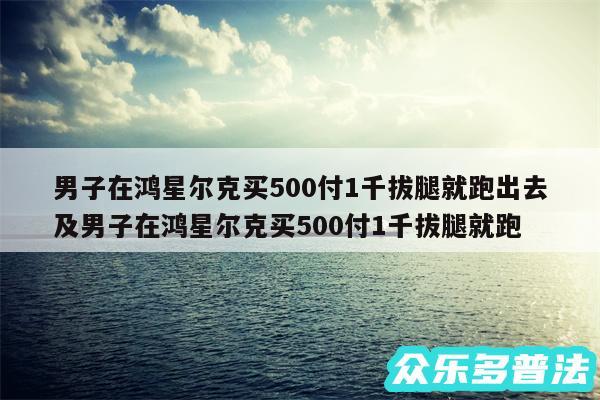 男子在鸿星尔克买500付1千拔腿就跑出去及男子在鸿星尔克买500付1千拔腿就跑
