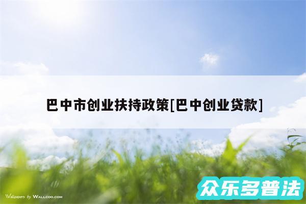 巴中市创业扶持政策及巴中创业贷款