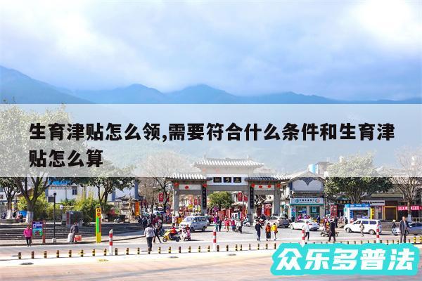 生育津贴怎么领,需要符合什么条件和生育津贴怎么算