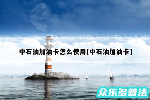 中石油加油卡怎么使用及中石油加油卡