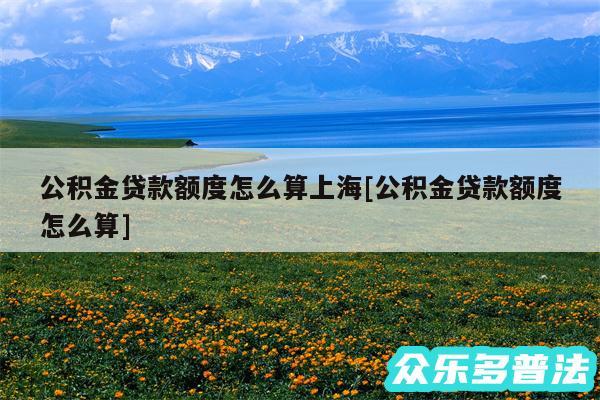 公积金贷款额度怎么算上海及公积金贷款额度怎么算