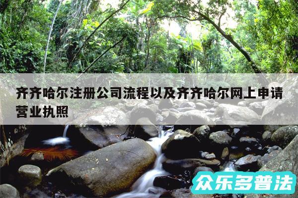 齐齐哈尔注册公司流程以及齐齐哈尔网上申请营业执照