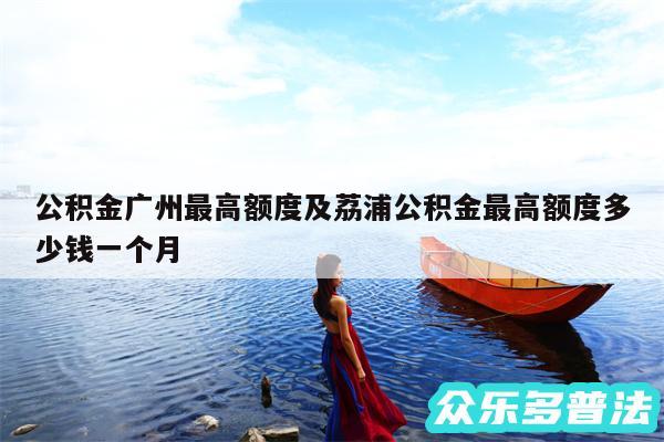 公积金广州最高额度及荔浦公积金最高额度多少钱一个月