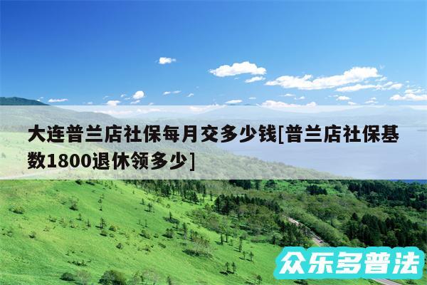 大连普兰店社保每月交多少钱及普兰店社保基数1800退休领多少