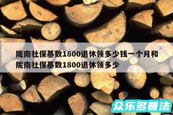 陇南社保基数1800退休领多少钱一个月和陇南社保基数1800退休领多少