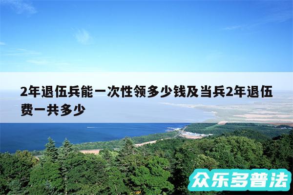 2年退伍兵能一次性领多少钱及当兵2年退伍费一共多少