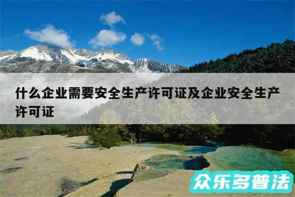 什么企业需要安全生产许可证及企业安全生产许可证