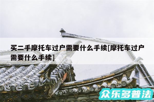 买二手摩托车过户需要什么手续及摩托车过户需要什么手续