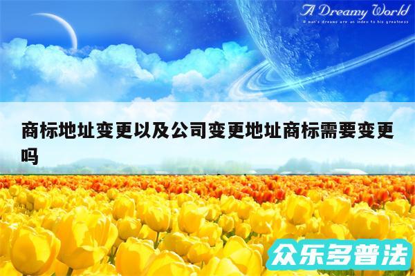 商标地址变更以及公司变更地址商标需要变更吗