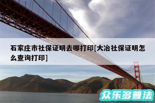 石家庄市社保证明去哪打印及大冶社保证明怎么查询打印