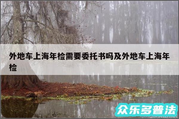 外地车上海年检需要委托书吗及外地车上海年检