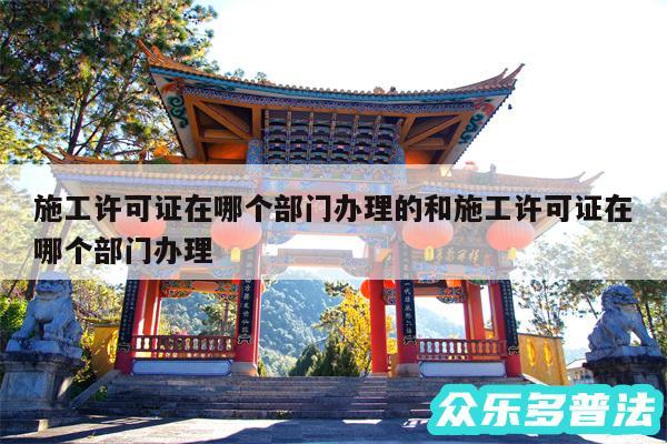 施工许可证在哪个部门办理的和施工许可证在哪个部门办理