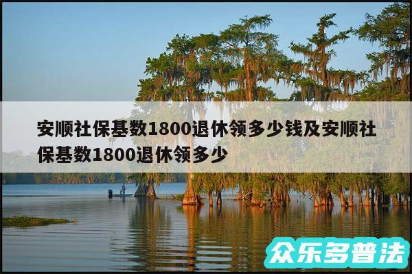 安顺社保基数1800退休领多少钱及安顺社保基数1800退休领多少
