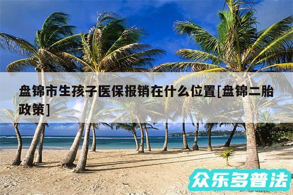 盘锦市生孩子医保报销在什么位置及盘锦二胎政策