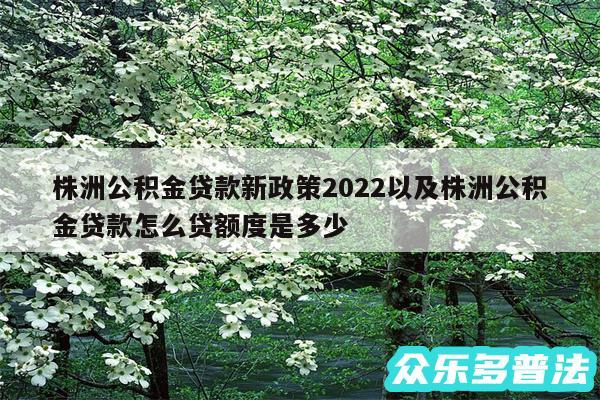 株洲公积金贷款新政策2024以及株洲公积金贷款怎么贷额度是多少