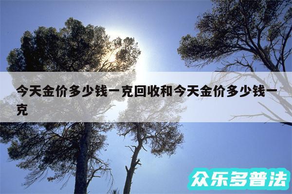 今天金价多少钱一克回收和今天金价多少钱一克