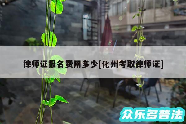 律师证报名费用多少及化州考取律师证