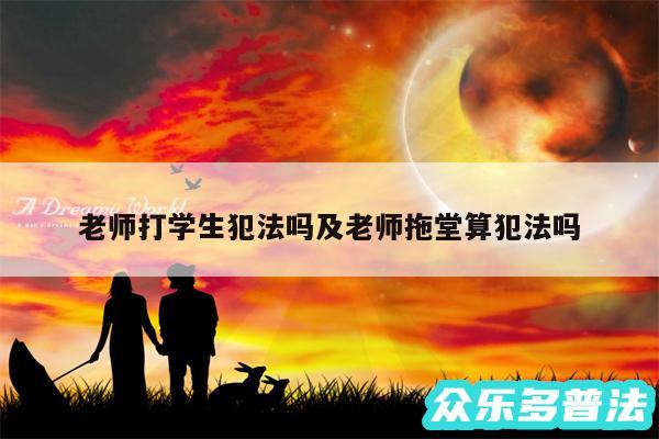 老师打学生犯法吗及老师拖堂算犯法吗