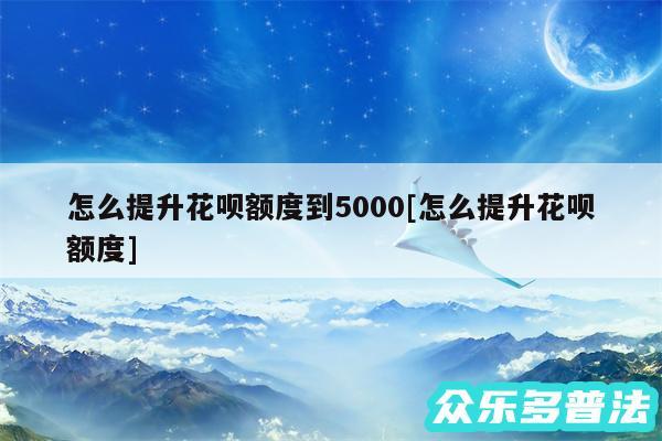 怎么提升花呗额度到5000及怎么提升花呗额度