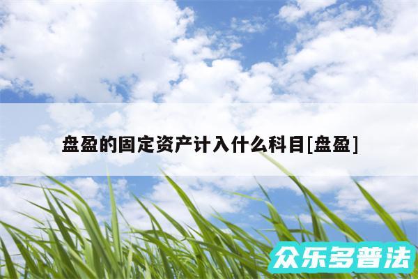 盘盈的固定资产计入什么科目及盘盈