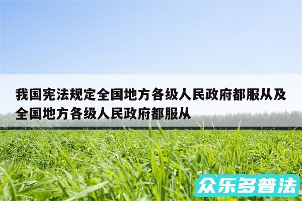 我国宪法规定全国地方各级人民政府都服从及全国地方各级人民政府都服从