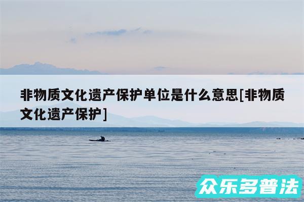 非物质文化遗产保护单位是什么意思及非物质文化遗产保护