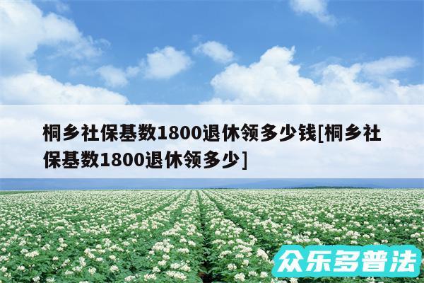 桐乡社保基数1800退休领多少钱及桐乡社保基数1800退休领多少