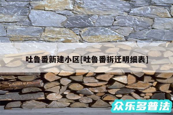 吐鲁番新建小区及吐鲁番拆迁明细表