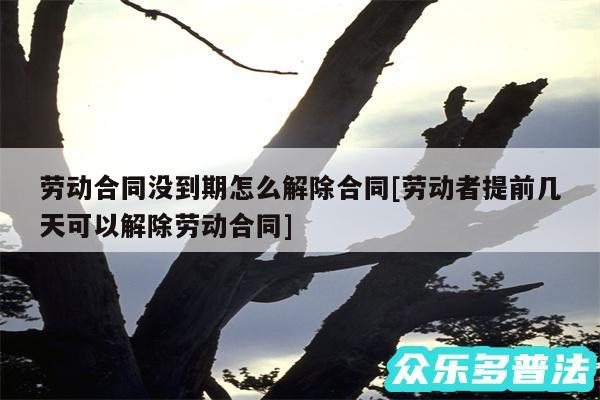 劳动合同没到期怎么解除合同及劳动者提前几天可以解除劳动合同