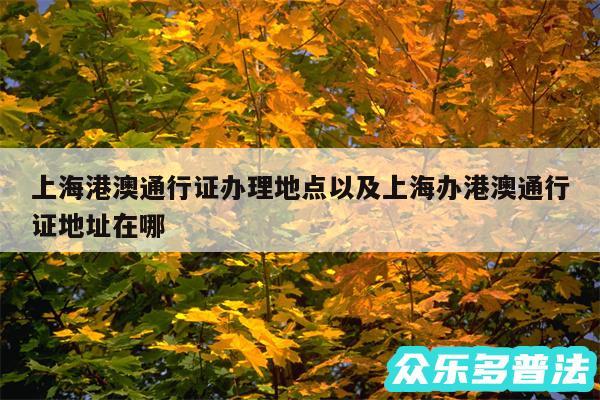 上海港澳通行证办理地点以及上海办港澳通行证地址在哪