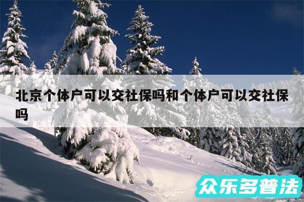 北京个体户可以交社保吗和个体户可以交社保吗