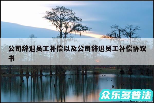公司辞退员工补偿以及公司辞退员工补偿协议书