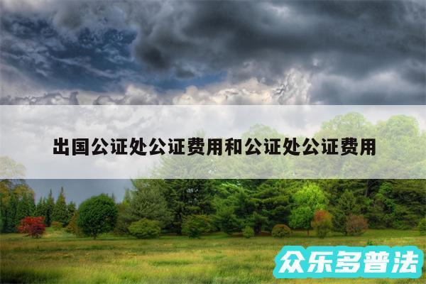 出国公证处公证费用和公证处公证费用