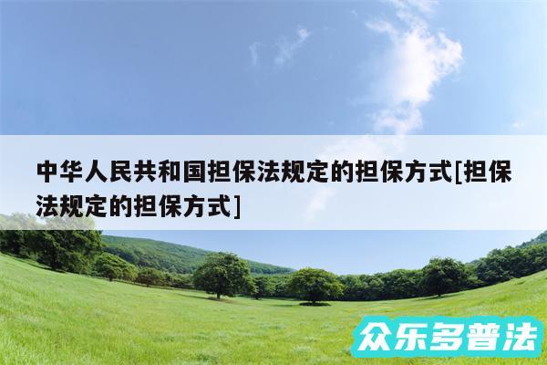 中华人民共和国担保法规定的担保方式及担保法规定的担保方式