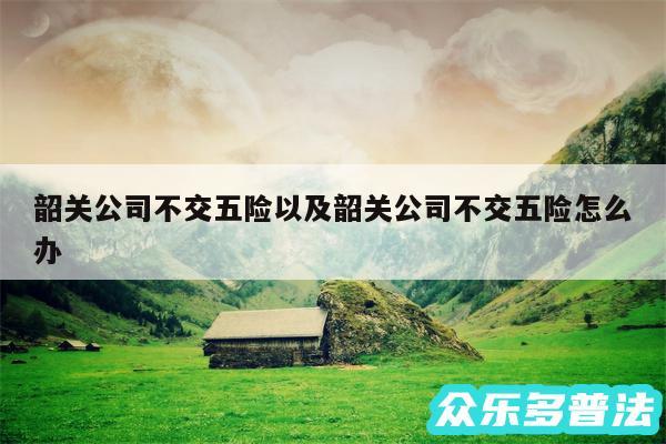韶关公司不交五险以及韶关公司不交五险怎么办