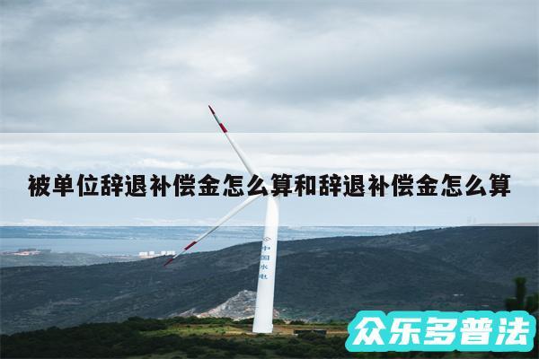 被单位辞退补偿金怎么算和辞退补偿金怎么算