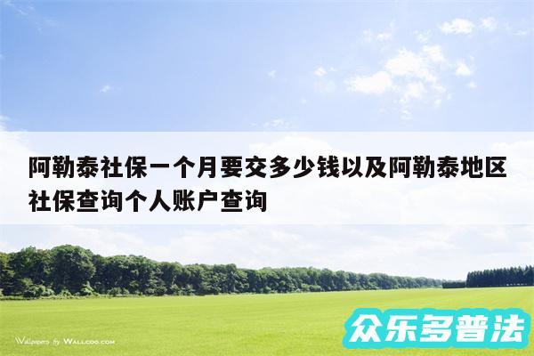 阿勒泰社保一个月要交多少钱以及阿勒泰地区社保查询个人账户查询