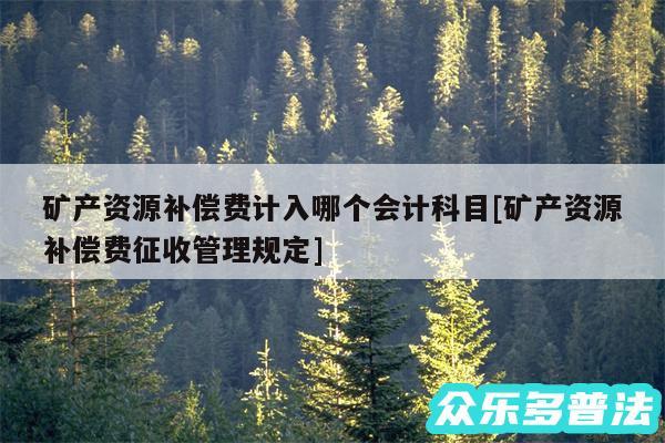 矿产资源补偿费计入哪个会计科目及矿产资源补偿费征收管理规定