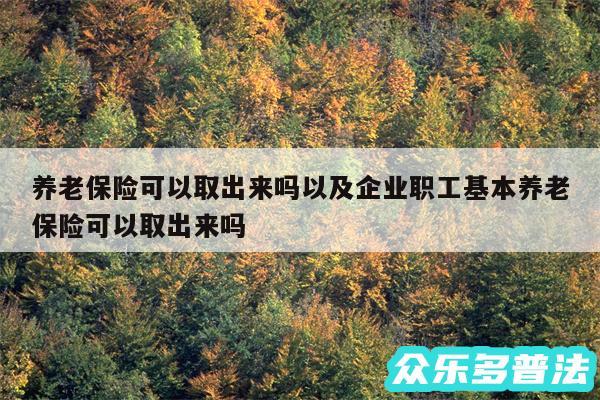 养老保险可以取出来吗以及企业职工基本养老保险可以取出来吗