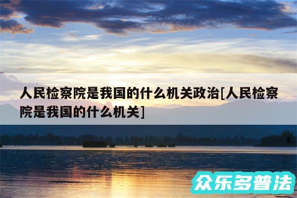 人民检察院是我国的什么机关政治及人民检察院是我国的什么机关
