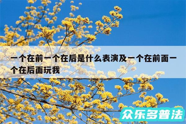 一个在前一个在后是什么表演及一个在前面一个在后面玩我