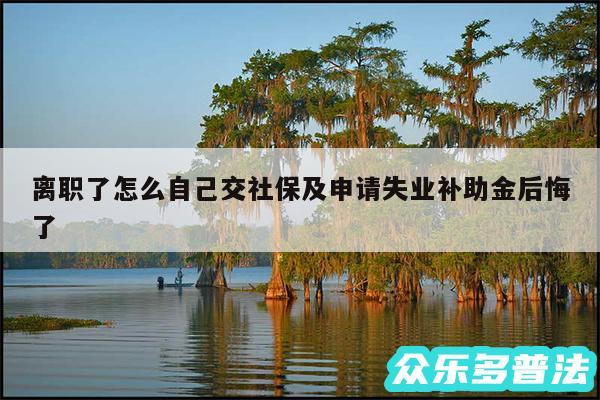 离职了怎么自己交社保及申请失业补助金后悔了