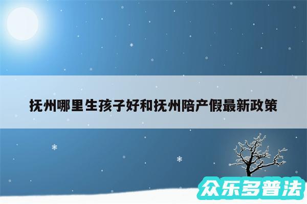 抚州哪里生孩子好和抚州陪产假最新政策