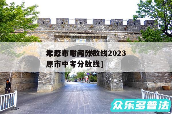 太原市中考分数线2024年公布时间及太原市中考分数线