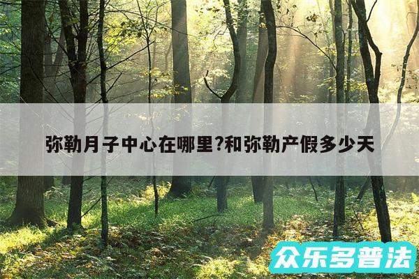 弥勒月子中心在哪里?和弥勒产假多少天
