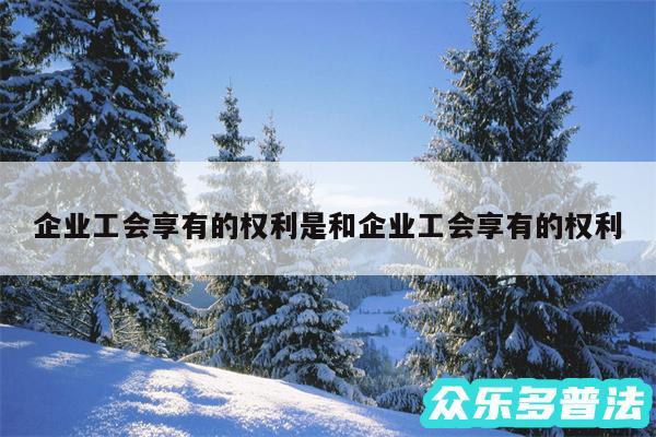 企业工会享有的权利是和企业工会享有的权利