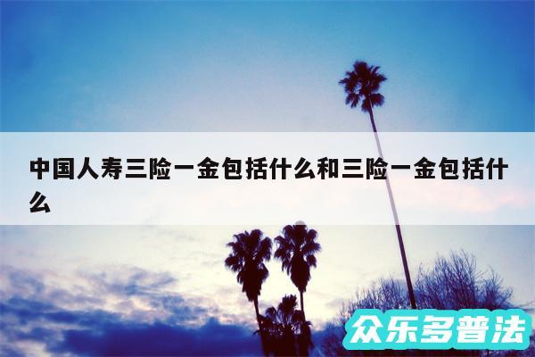 中国人寿三险一金包括什么和三险一金包括什么