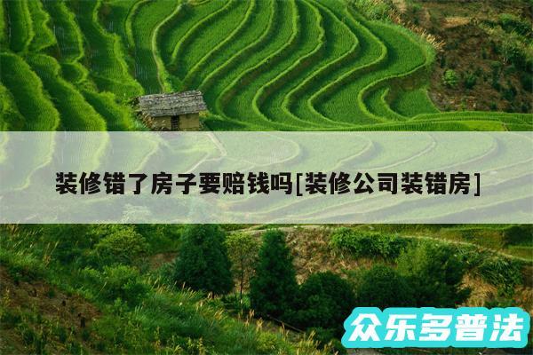 装修错了房子要赔钱吗及装修公司装错房