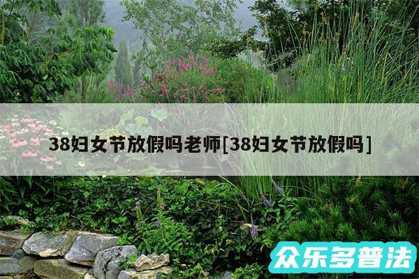 38妇女节放假吗老师及38妇女节放假吗