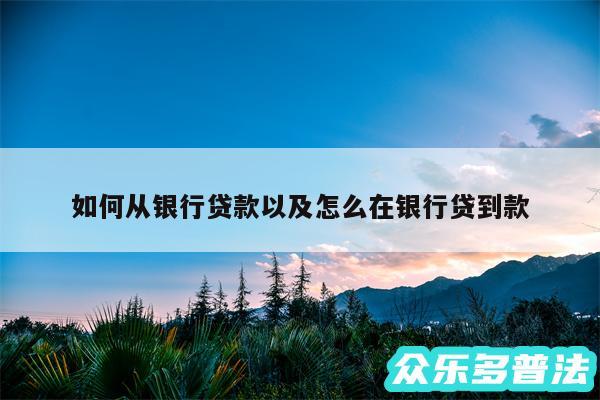 如何从银行贷款以及怎么在银行贷到款